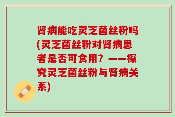 能吃灵芝菌丝粉吗(灵芝菌丝粉对患者是否可食用？——探究灵芝菌丝粉与关系)