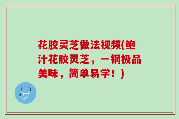 花胶灵芝做法视频(鲍汁花胶灵芝,一锅极品美味,简单易学!) 花胶灵芝做法视频(鲍汁花胶灵芝,一锅极品美味,简单易学!)