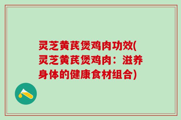 灵芝黄芪煲鸡肉功效(灵芝黄芪煲鸡肉：滋养身体的健康食材组合)