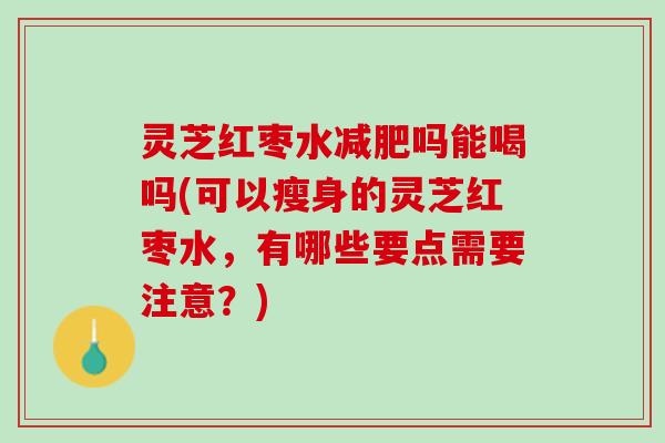 灵芝红枣水吗能喝吗(可以瘦身的灵芝红枣水,有哪些要点需要注意?) 灵芝红枣水吗能喝吗(可以瘦身的灵芝红枣水,有哪些要点需要注意?)