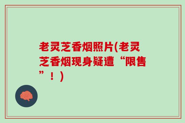 老灵芝香烟照片(老灵芝香烟现身疑遭“限售”！)
