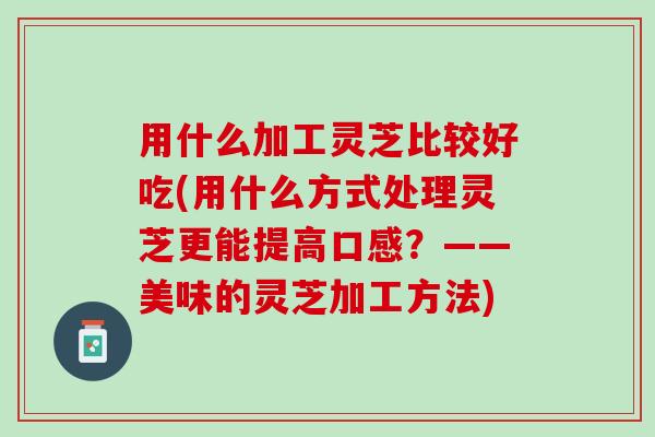 用什么加工灵芝比较好吃(用什么方式处理灵芝更能提高口感？——美味的灵芝加工方法)