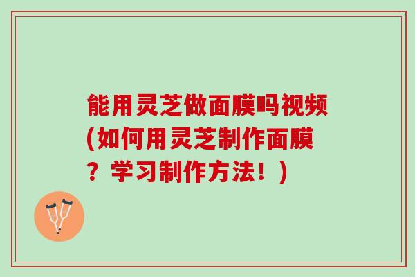 能用灵芝做面膜吗视频(如何用灵芝制作面膜？学习制作方法！)