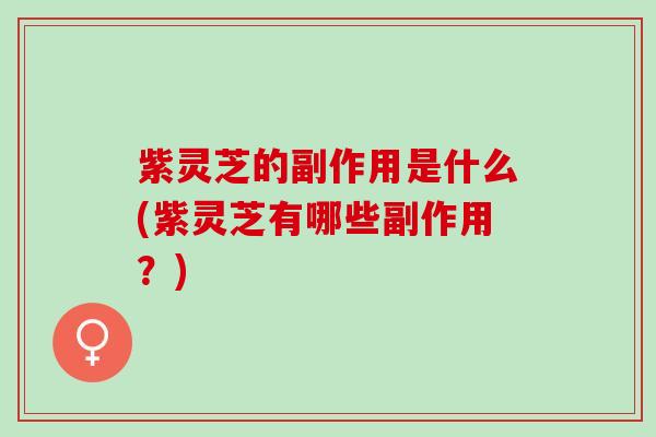 紫灵芝的副作用是什么(紫灵芝有哪些副作用？)