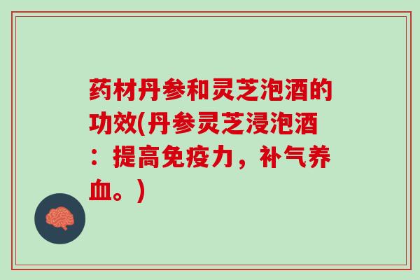 药材丹参和灵芝泡酒的功效(丹参灵芝浸泡酒:提高免疫力,。) 药材丹参和灵芝泡酒的功效(丹参灵芝浸泡酒:提高免疫力,。)