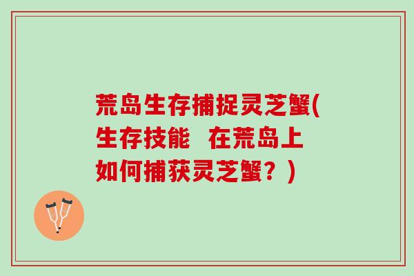 荒岛生存捕捉灵芝蟹(生存技能  在荒岛上如何捕获灵芝蟹？)