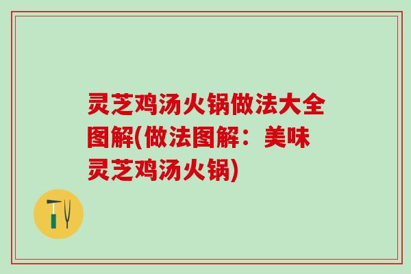 灵芝鸡汤火锅做法大全图解(做法图解:美味灵芝鸡汤火锅) 灵芝鸡汤火锅做法大全图解(做法图解:美味灵芝鸡汤火锅)