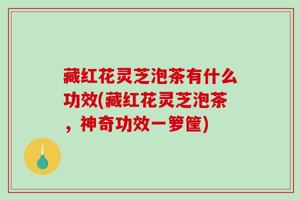 藏红花灵芝泡茶有什么功效(藏红花灵芝泡茶，神奇功效一箩筐)
