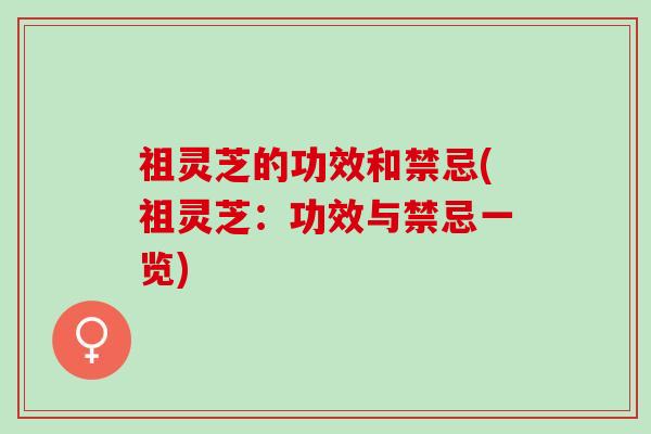 祖灵芝的功效和禁忌(祖灵芝:功效与禁忌一览) 祖灵芝的功效和禁忌(祖灵芝:功效与禁忌一览)