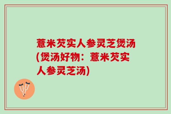 薏米芡实人参灵芝煲汤(煲汤好物：薏米芡实人参灵芝汤)