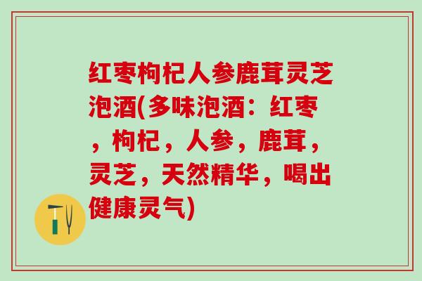 红枣枸杞人参鹿茸灵芝泡酒(多味泡酒：红枣，枸杞，人参，鹿茸，灵芝，天然精华，喝出健康灵气)