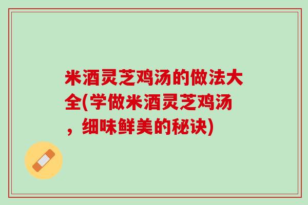 米酒灵芝鸡汤的做法大全(学做米酒灵芝鸡汤，细味鲜美的秘诀)