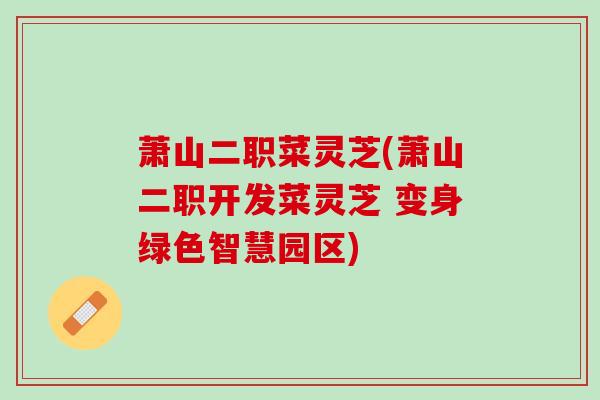 萧山二职菜灵芝(萧山二职开发菜灵芝 变身绿色智慧园区)