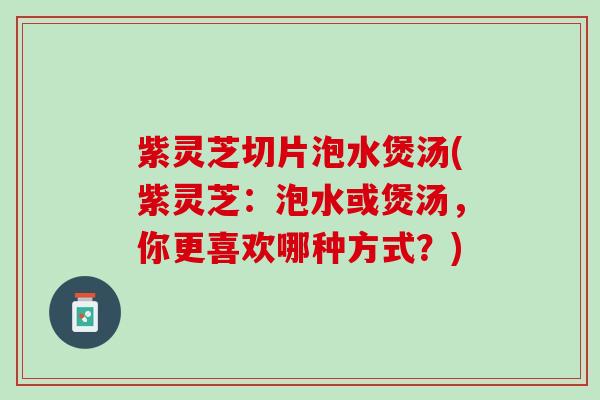 紫灵芝切片泡水煲汤(紫灵芝：泡水或煲汤，你更喜欢哪种方式？)
