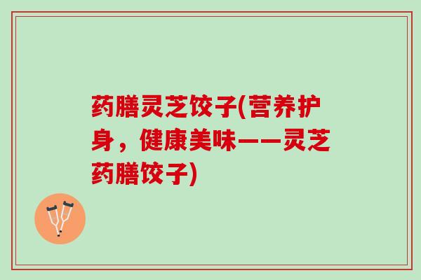 药膳灵芝饺子(营养护身，健康美味——灵芝药膳饺子)