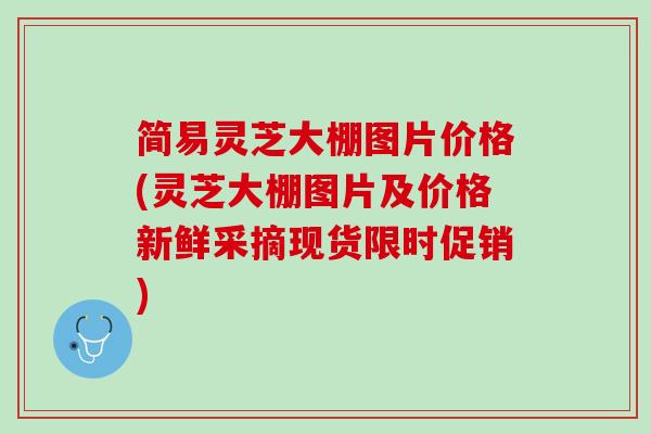 简易灵芝大棚图片价格(灵芝大棚图片及价格新鲜采摘现货限时促销)