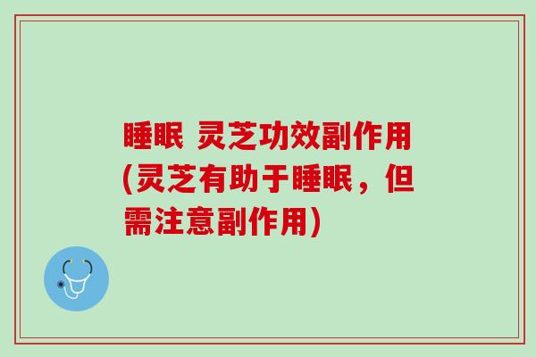 睡眠 灵芝功效副作用(灵芝有助于睡眠，但需注意副作用)