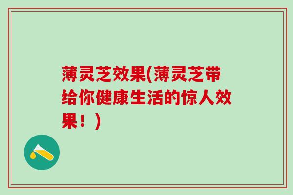 薄灵芝效果(薄灵芝带给你健康生活的惊人效果！)