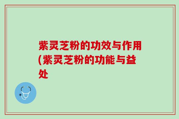 紫灵芝粉的功效与作用(紫灵芝粉的功能与益处