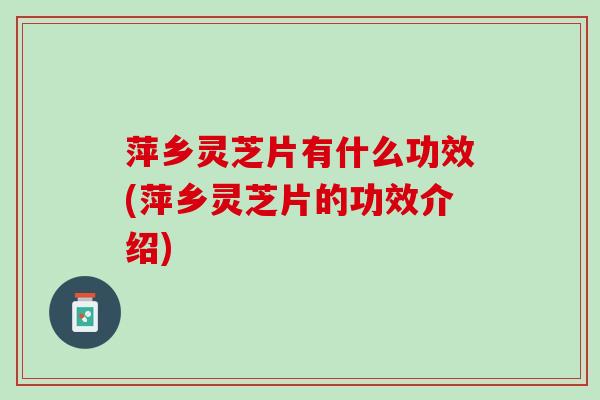 萍乡灵芝片有什么功效(萍乡灵芝片的功效介绍) 萍乡灵芝片有什么功效(萍乡灵芝片的功效介绍)