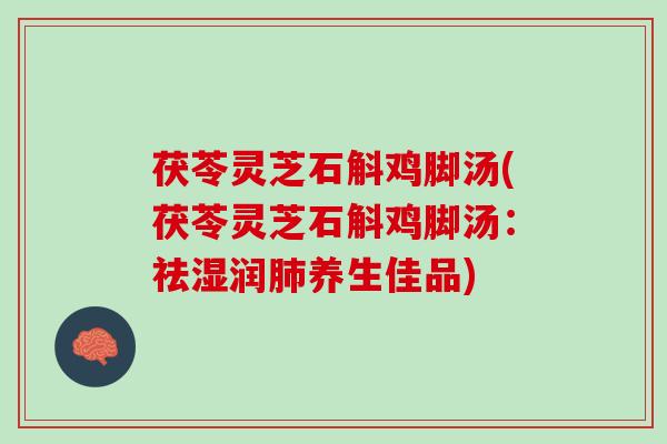 茯苓灵芝石斛鸡脚汤(茯苓灵芝石斛鸡脚汤:祛湿润养生佳品) 茯苓灵芝石斛鸡脚汤(茯苓灵芝石斛鸡脚汤:祛湿润养生佳品)