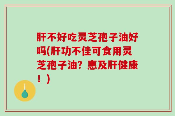不好吃灵芝孢子油好吗(功不佳可食用灵芝孢子油?惠及健康!) 不好吃灵芝孢子油好吗(功不佳可食用灵芝孢子油?惠及健康!)