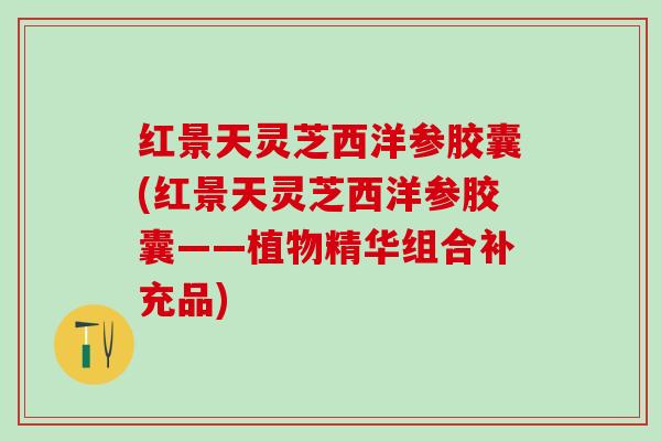 红景天灵芝西洋参胶囊(红景天灵芝西洋参胶囊——植物精华组合补充品)