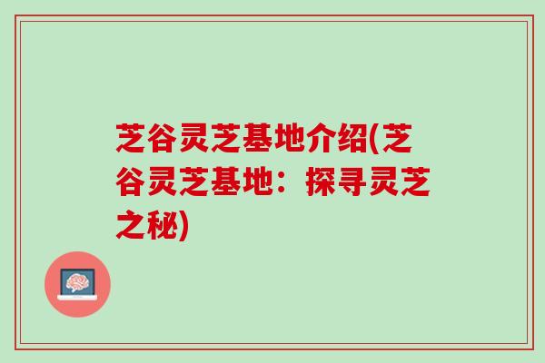 芝谷灵芝基地介绍(芝谷灵芝基地：探寻灵芝之秘)