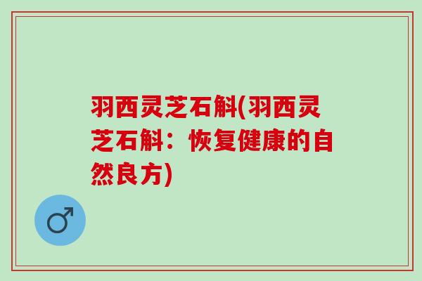 羽西灵芝石斛(羽西灵芝石斛：恢复健康的自然良方)