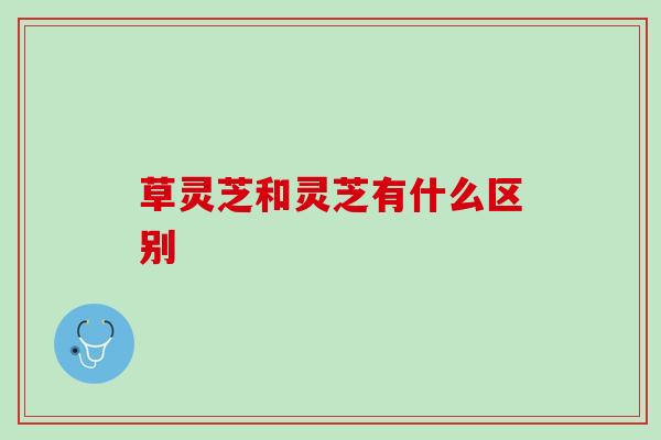草灵芝和灵芝有什么区别