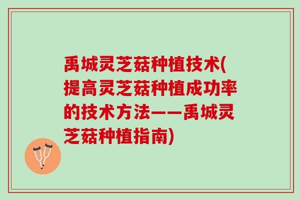 禹城灵芝菇种植技术(提高灵芝菇种植成功率的技术方法——禹城灵芝菇种植指南)