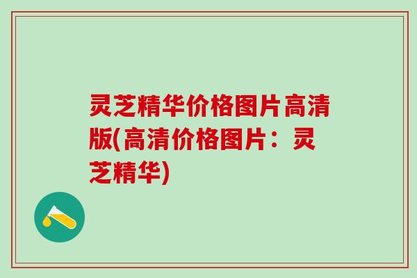 灵芝精华价格图片高清版(高清价格图片：灵芝精华)