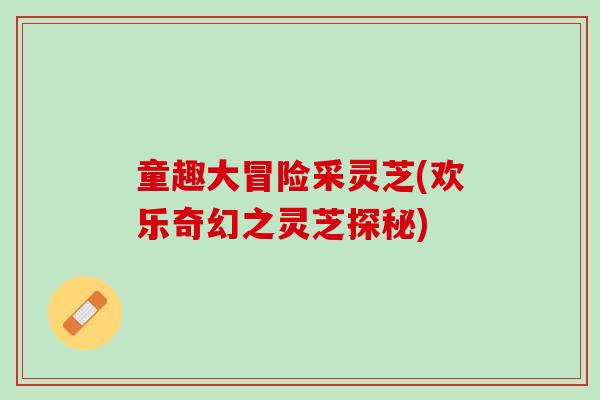 童趣大冒险采灵芝(欢乐奇幻之灵芝探秘)