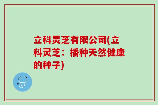 立科灵芝有限公司(立科灵芝：播种天然健康的种子)