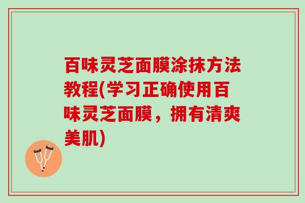 百味灵芝面膜涂抹方法教程(学习正确使用百味灵芝面膜,拥有清爽美肌) 百味灵芝面膜涂抹方法教程(学习正确使用百味灵芝面膜,拥有清爽美肌)