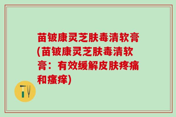 苗铍康灵芝肤毒清软膏(苗铍康灵芝肤毒清软膏：有效缓解皮肤疼痛和瘙痒)