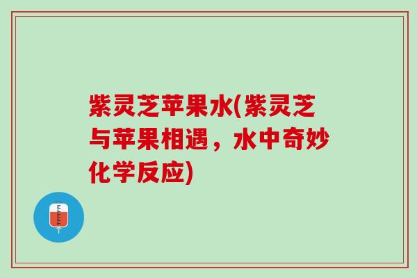 紫灵芝苹果水(紫灵芝与苹果相遇，水中奇妙化学反应)