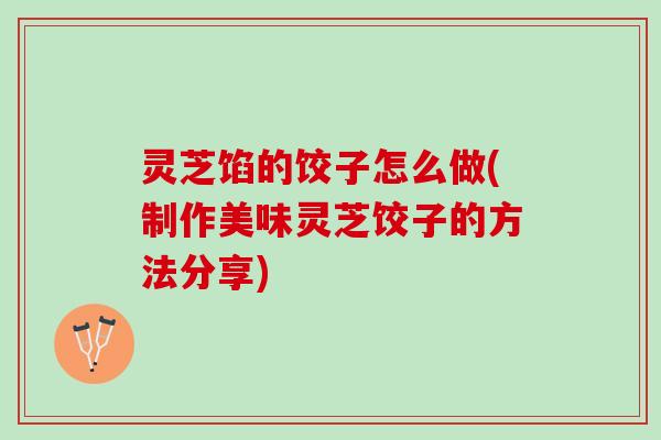 灵芝馅的饺子怎么做(制作美味灵芝饺子的方法分享)