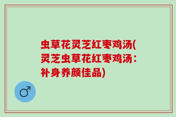 虫草花灵芝红枣鸡汤(灵芝虫草花红枣鸡汤：补身养颜佳品)