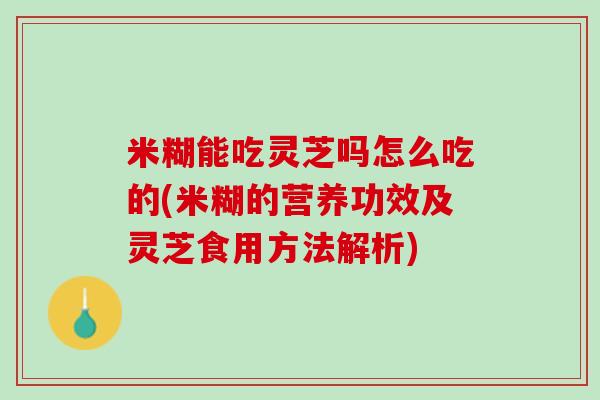 米糊能吃灵芝吗怎么吃的(米糊的营养功效及灵芝食用方法解析)