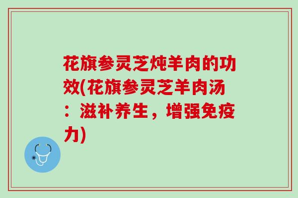 花旗参灵芝炖羊肉的功效(花旗参灵芝羊肉汤:滋补养生,增强免疫力) 花旗参灵芝炖羊肉的功效(花旗参灵芝羊肉汤:滋补养生,增强免疫力)