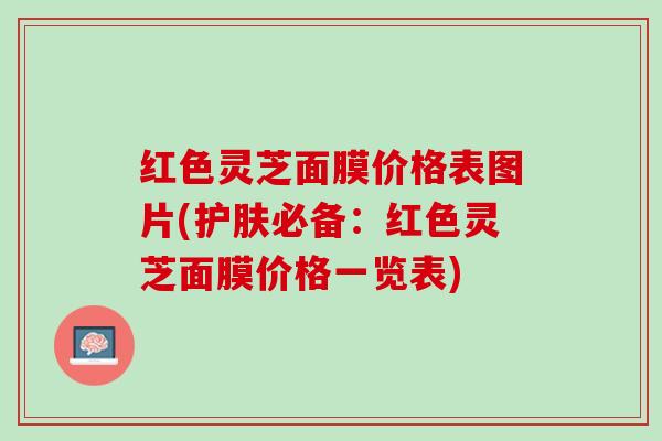 红色灵芝面膜价格表图片(护肤必备:红色灵芝面膜价格一览表) 红色灵芝面膜价格表图片(护肤必备:红色灵芝面膜价格一览表)