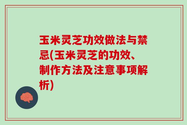 玉米灵芝功效做法与禁忌(玉米灵芝的功效、制作方法及注意事项解析) 玉米灵芝功效做法与禁忌(玉米灵芝的功效、制作方法及注意事项解析)