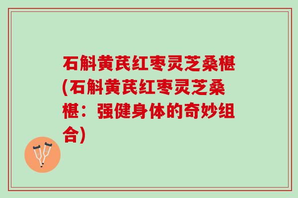 石斛黄芪红枣灵芝桑椹(石斛黄芪红枣灵芝桑椹：强健身体的奇妙组合)