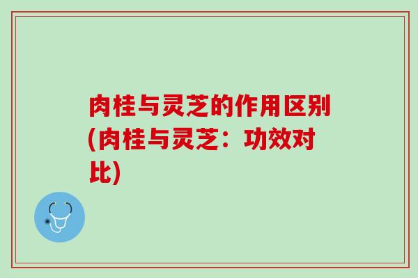 肉桂与灵芝的作用区别(肉桂与灵芝：功效对比)