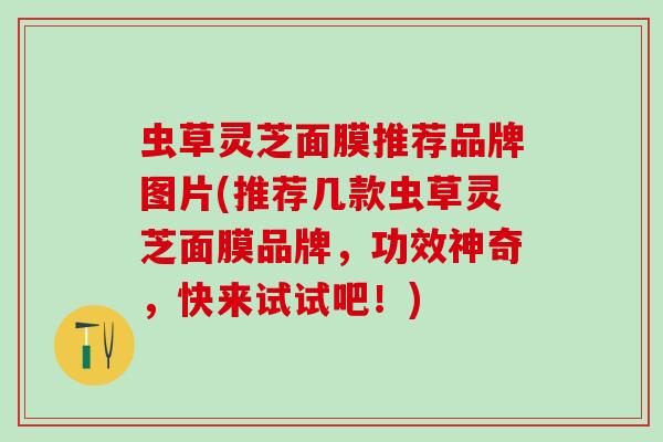 虫草灵芝面膜推荐品牌图片(推荐几款虫草灵芝面膜品牌，功效神奇，快来试试吧！)