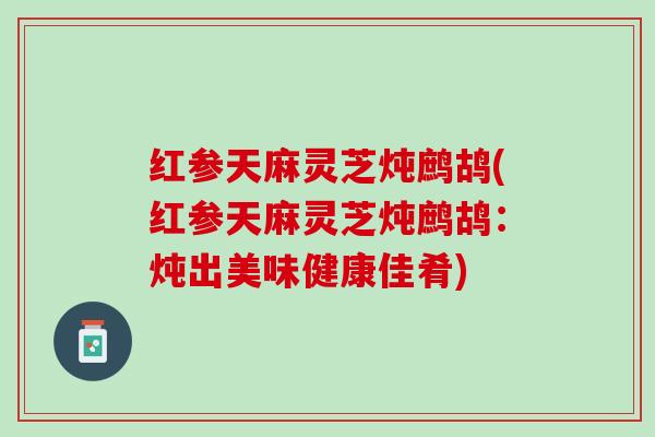 红参天麻灵芝炖鹧鸪(红参天麻灵芝炖鹧鸪：炖出美味健康佳肴)
