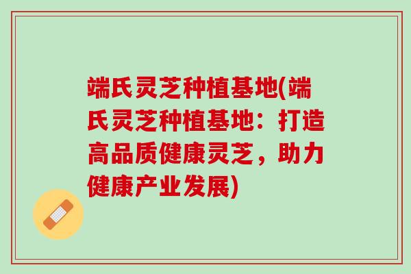 端氏灵芝种植基地(端氏灵芝种植基地：打造高品质健康灵芝，助力健康产业发展)