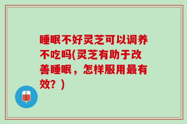 睡眠不好灵芝可以调养不吃吗(灵芝有助于改善睡眠，怎样服用最有效？)