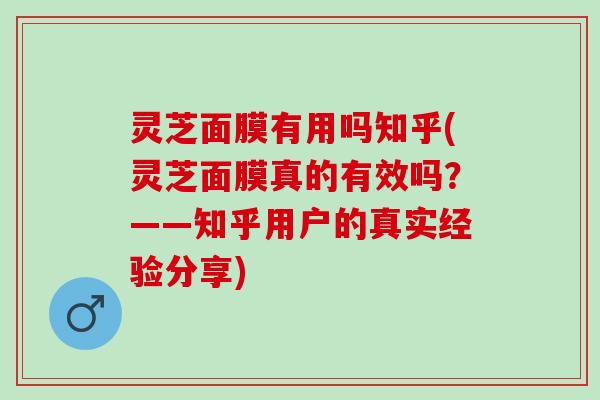 灵芝面膜有用吗知乎(灵芝面膜真的有效吗？——知乎用户的真实经验分享)